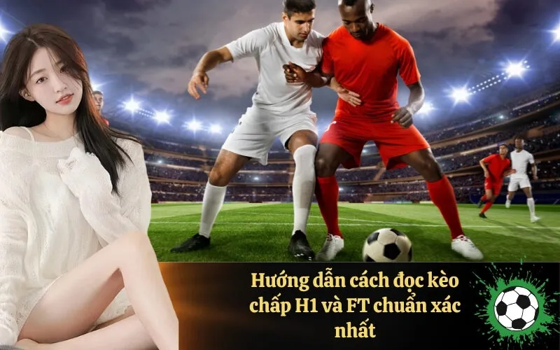 Hướng dẫn cách đọc kèo chấp H1 và FT chuẩn xác nhất