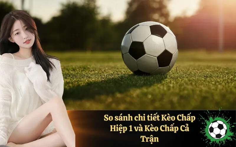 So sánh chi tiết Kèo Chấp Hiệp 1 và Kèo Chấp Cả Trận
