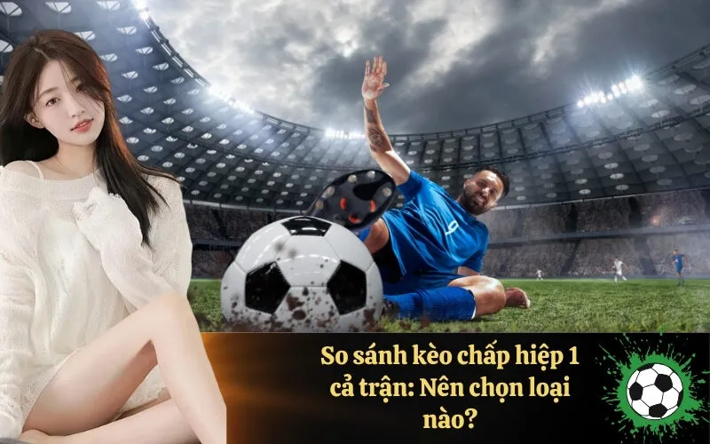 So sánh kèo chấp hiệp 1 cả trận: Nên chọn loại nào?