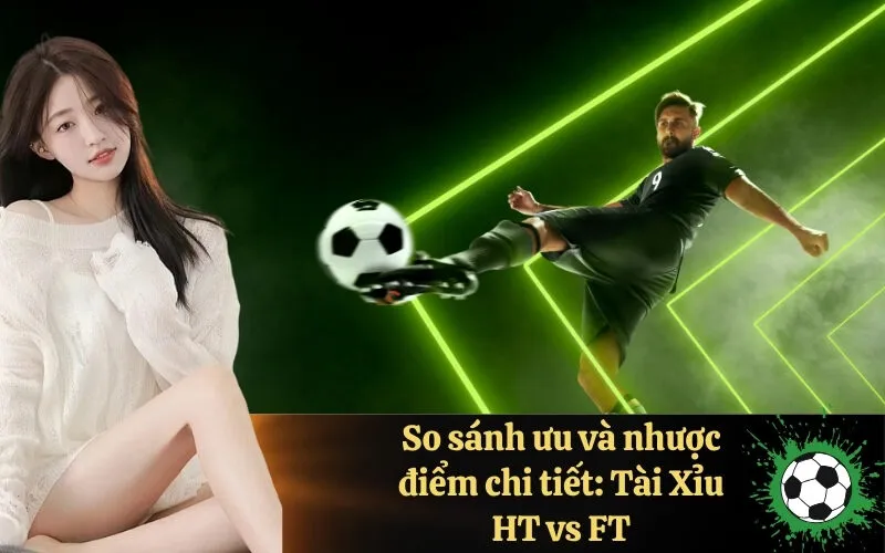 So sánh ưu và nhược điểm chi tiết Tài Xỉu HT vs FT